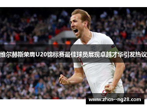 维尔赫斯荣膺U20锦标赛最佳球员展现卓越才华引发热议 维尔赫斯荣膺U20锦标赛最佳球员展现卓越才华引发热议