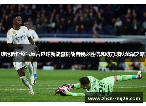 维尼修斯霸气宣言进球就能赢挑战自我必胜信念助力球队荣耀之路 维尼修斯霸气宣言进球就能赢挑战自我必胜信念助力球队荣耀之路