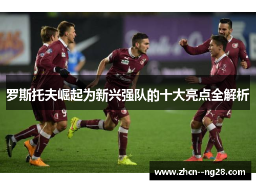 罗斯托夫崛起为新兴强队的十大亮点全解析