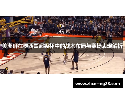 美洲狮在墨西哥超级杯中的战术布局与赛场表现解析 美洲狮在墨西哥超级杯中的战术布局与赛场表现解析