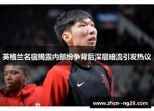 英格兰名宿揭露内部纷争背后深层暗流引发热议