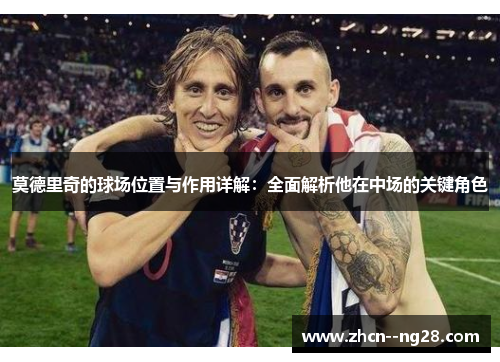 莫德里奇的球场位置与作用详解:全面解析他在中场的关键角色 莫德里奇的球场位置与作用详解:全面解析他在中场的关键角色