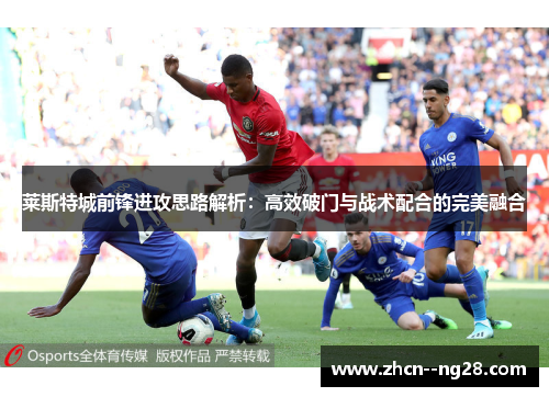 莱斯特城前锋进攻思路解析：高效破门与战术配合的完美融合