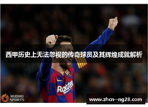 西甲历史上无法忽视的传奇球员及其辉煌成就解析 西甲历史上无法忽视的传奇球员及其辉煌成就解析