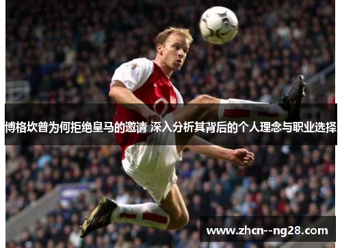 博格坎普为何拒绝皇马的邀请 深入分析其背后的个人理念与职业选择