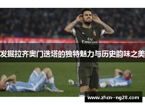 发掘拉齐奥门迭塔的独特魅力与历史韵味之美