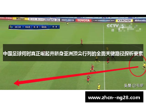 中国足球何时真正崛起并跻身亚洲顶尖行列的全面关键路径探析要素 中国足球何时真正崛起并跻身亚洲顶尖行列的全面关键路径探析要素