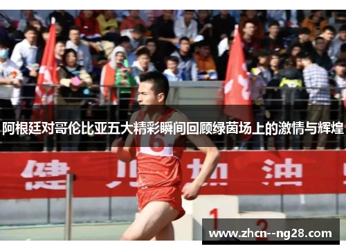 阿根廷对哥伦比亚五大精彩瞬间回顾绿茵场上的激情与辉煌 阿根廷对哥伦比亚五大精彩瞬间回顾绿茵场上的激情与辉煌