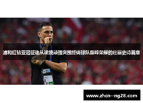 浦和红钻亚冠征途从逆境顽强突围终铸球队巅峰荣耀的壮丽史诗篇章 浦和红钻亚冠征途从逆境顽强突围终铸球队巅峰荣耀的壮丽史诗篇章