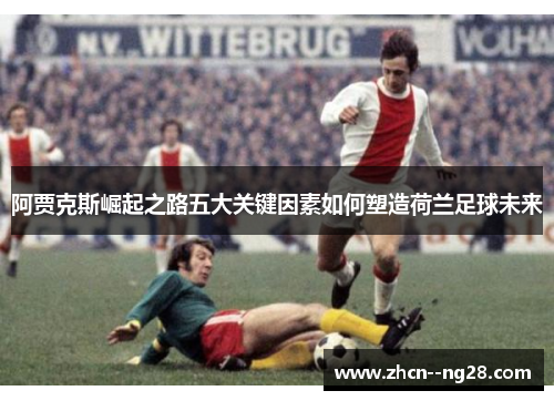 阿贾克斯崛起之路五大关键因素如何塑造荷兰足球未来