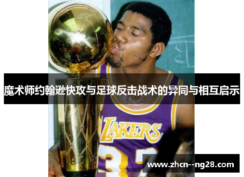 魔术师约翰逊快攻与足球反击战术的异同与相互启示 魔术师约翰逊快攻与足球反击战术的异同与相互启示