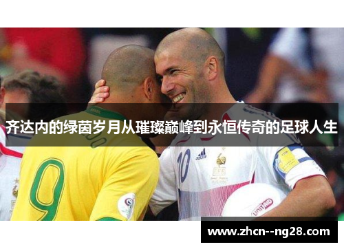 齐达内的绿茵岁月从璀璨巅峰到永恒传奇的足球人生