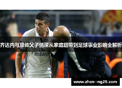 齐达内与恩佐父子情深从家庭纽带到足球事业影响全解析