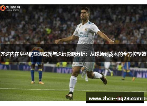 齐达内在皇马的辉煌成就与深远影响分析：从球场到战术的全方位塑造