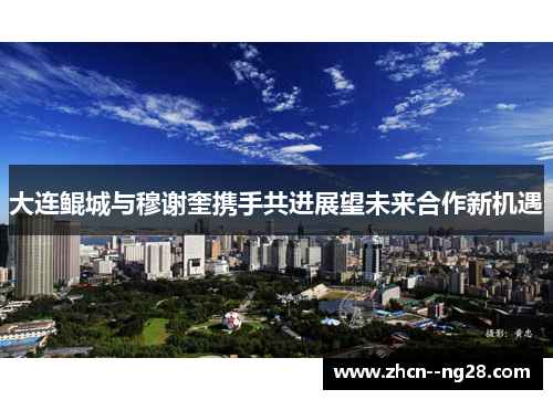 大连鲲城与穆谢奎携手共进展望未来合作新机遇