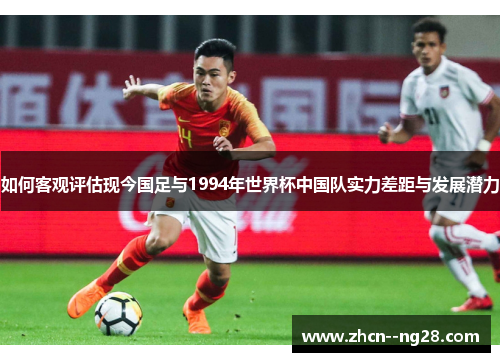 如何客观评估现今国足与1994年世界杯中国队实力差距与发展潜力