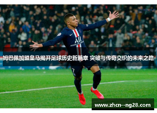 姆巴佩加盟皇马揭开足球历史新篇章 突破与传奇交织的未来之路 姆巴佩加盟皇马揭开足球历史新篇章 突破与传奇交织的未来之路