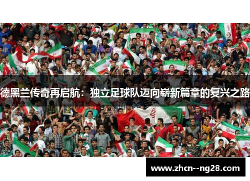 德黑兰传奇再启航：独立足球队迈向崭新篇章的复兴之路