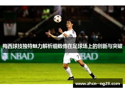 梅西球技独特魅力解析细数他在足球场上的创新与突破 梅西球技独特魅力解析细数他在足球场上的创新与突破
