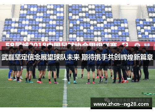 武磊坚定信念展望球队未来 期待携手共创辉煌新篇章 武磊坚定信念展望球队未来 期待携手共创辉煌新篇章