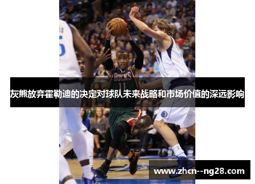 灰熊放弃霍勒迪的决定对球队未来战略和市场价值的深远影响 灰熊放弃霍勒迪的决定对球队未来战略和市场价值的深远影响