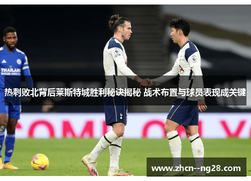 热刺败北背后莱斯特城胜利秘诀揭秘 战术布置与球员表现成关键 热刺败北背后莱斯特城胜利秘诀揭秘 战术布置与球员表现成关键