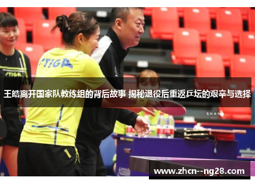 王皓离开国家队教练组的背后故事 揭秘退役后重返乒坛的艰辛与选择 王皓离开国家队教练组的背后故事 揭秘退役后重返乒坛的艰辛与选择