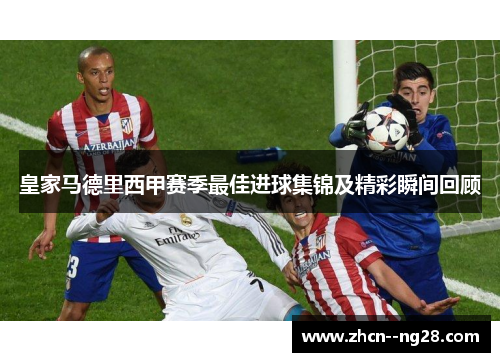 皇家马德里西甲赛季最佳进球集锦及精彩瞬间回顾