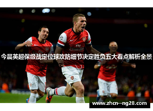 今晨英超保级战定位球攻防细节决定胜负五大看点解析全景 今晨英超保级战定位球攻防细节决定胜负五大看点解析全景