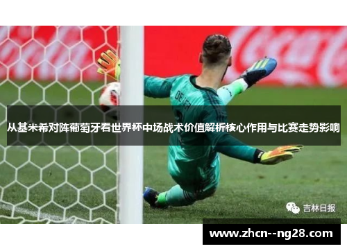 从基米希对阵葡萄牙看世界杯中场战术价值解析核心作用与比赛走势影响 从基米希对阵葡萄牙看世界杯中场战术价值解析核心作用与比赛走势影响