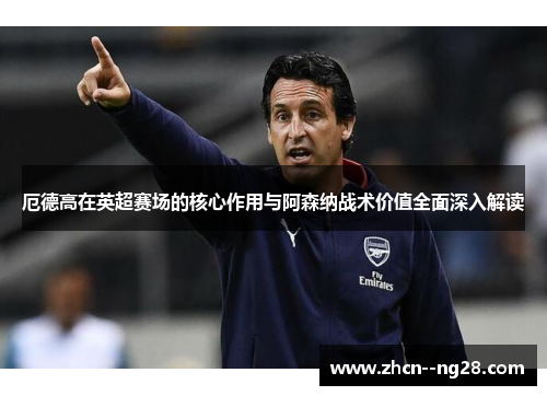 厄德高在英超赛场的核心作用与阿森纳战术价值全面深入解读 厄德高在英超赛场的核心作用与阿森纳战术价值全面深入解读