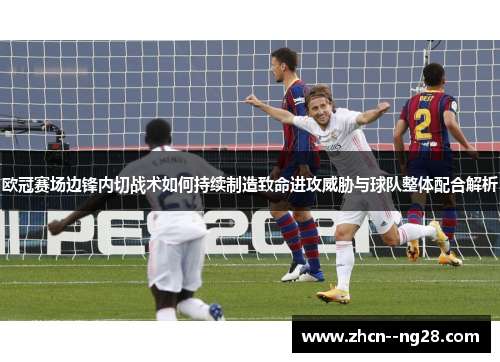 欧冠赛场边锋内切战术如何持续制造致命进攻威胁与球队整体配合解析 欧冠赛场边锋内切战术如何持续制造致命进攻威胁与球队整体配合解析