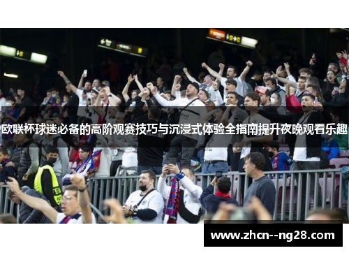 欧联杯球迷必备的高阶观赛技巧与沉浸式体验全指南提升夜晚观看乐趣 欧联杯球迷必备的高阶观赛技巧与沉浸式体验全指南提升夜晚观看乐趣