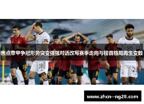 焦点意甲争冠形势突变强强对话改写赛季走向与榜首格局再生变数 焦点意甲争冠形势突变强强对话改写赛季走向与榜首格局再生变数