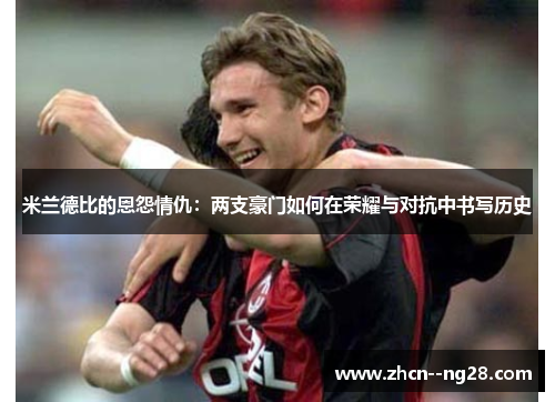 米兰德比的恩怨情仇:两支豪门如何在荣耀与对抗中书写历史 米兰德比的恩怨情仇:两支豪门如何在荣耀与对抗中书写历史