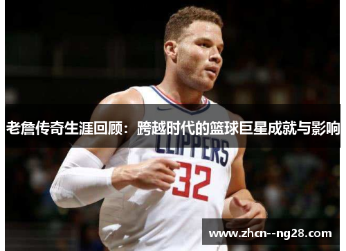老詹传奇生涯回顾:跨越时代的篮球巨星成就与影响 老詹传奇生涯回顾:跨越时代的篮球巨星成就与影响