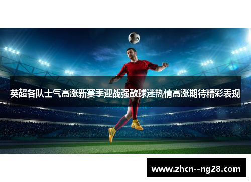 英超各队士气高涨新赛季迎战强敌球迷热情高涨期待精彩表现 英超各队士气高涨新赛季迎战强敌球迷热情高涨期待精彩表现