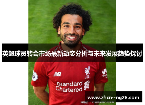 英超球员转会市场最新动态分析与未来发展趋势探讨 英超球员转会市场最新动态分析与未来发展趋势探讨