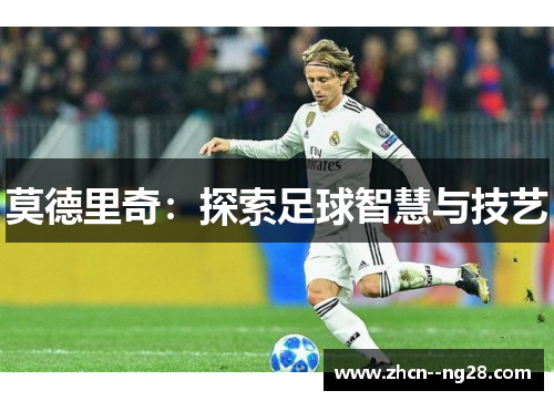 莫德里奇:探索足球智慧与技艺 莫德里奇:探索足球智慧与技艺