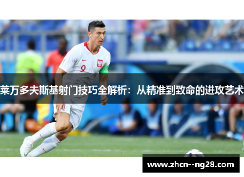 莱万多夫斯基射门技巧全解析:从精准到致命的进攻艺术 莱万多夫斯基射门技巧全解析:从精准到致命的进攻艺术
