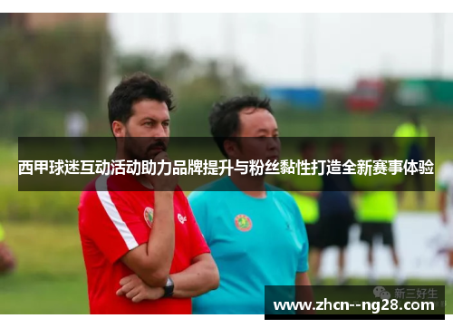 西甲球迷互动活动助力品牌提升与粉丝黏性打造全新赛事体验