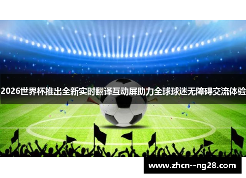 2026世界杯推出全新实时翻译互动屏助力全球球迷无障碍交流体验