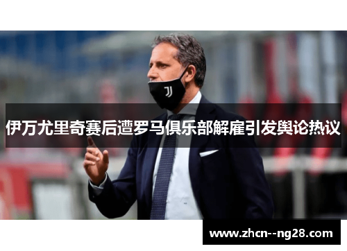 伊万尤里奇赛后遭罗马俱乐部解雇引发舆论热议 伊万尤里奇赛后遭罗马俱乐部解雇引发舆论热议