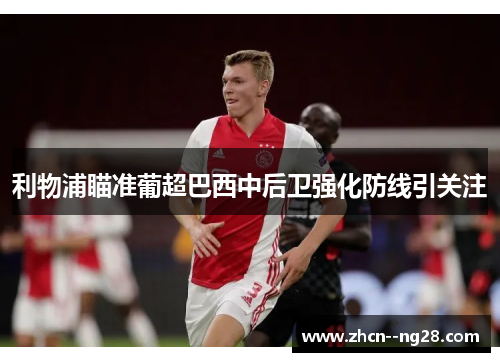 利物浦瞄准葡超巴西中后卫强化防线引关注 利物浦瞄准葡超巴西中后卫强化防线引关注