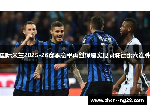 国际米兰2025-26赛季意甲再创辉煌实现同城德比六连胜 国际米兰2025-26赛季意甲再创辉煌实现同城德比六连胜