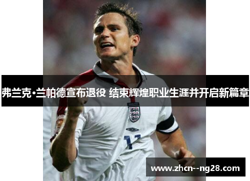 弗兰克·兰帕德宣布退役 结束辉煌职业生涯并开启新篇章