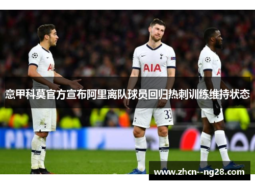 意甲科莫官方宣布阿里离队球员回归热刺训练维持状态