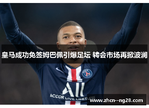 皇马成功免签姆巴佩引爆足坛 转会市场再掀波澜 皇马成功免签姆巴佩引爆足坛 转会市场再掀波澜