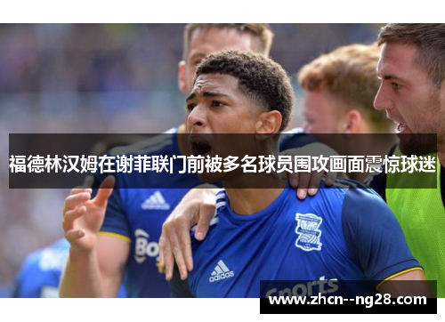 福德林汉姆在谢菲联门前被多名球员围攻画面震惊球迷 福德林汉姆在谢菲联门前被多名球员围攻画面震惊球迷
