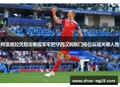 阿雷奥拉凭稳定表现牢牢把守西汉姆联门将位置成关键人物